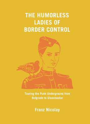 The Humorless Ladies of Border Control: Touring the Punk Underground from Belgrade to Ulaanbaatar - Nicolay, Franz