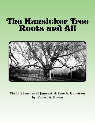 The Hunsicker Tree Roots and All: The Story of James A. & Kate Hunsicker - Brown, Robert A