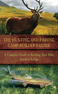 The Hunting & Fishing Camp Builder's Guide: A Complete Guide to Building Your Own Outdoor Lodge