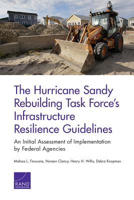 The Hurricane Sandy Rebuilding Task Force's Infrastructure Resilience Guidelines: An Initial Assessment of Implemention by Federal Agencies - Finucane, Melissa L, and Clancy, Noreen, and Willis, Henry H