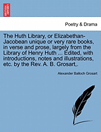 The Huth Library, or Elizabethan-Jacobean Unique or Very Rare Books, in Verse and Prose, Largely from the Library of Henry Huth ... Edited, with Introductions, Notes and Illustrations, Etc. by the REV. A. B. Grosart, .