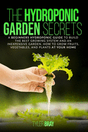 The Hydroponic Garden Secrets: A Beginners Hydroponic Guide To Build The Best Growing System And An Inexpensive Garden. How To Grow Fruits, Vegetables, And Plants At Your Home