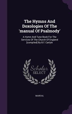 The Hymns And Doxologies Of The 'manual Of Psalmody': A Hymn And Tune Book For The Services Of The Church Of England [compiled] By B.f. Carlyle - Manual (Creator)