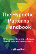 The Hypnotic Patterns Handbook: 75 Hypnotic Patterns and Techniques That Will Make You More Persuasive
