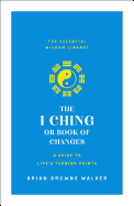 The I Ching or Book of Changes: A Guide to Life's Turning Points: The Essential Wisdom Library
