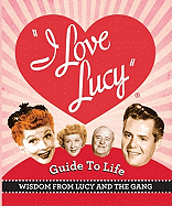 The I Love Lucy Guide to Life: Wisdom from Lucy and the Gang