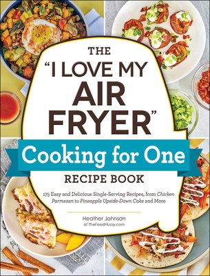 The I Love My Air Fryer Cooking for One Recipe Book: 175 Easy and Delicious Single-Serving Recipes, from Chicken Parmesan to Pineapple Upside-Down Cake and More - Johnson, Heather