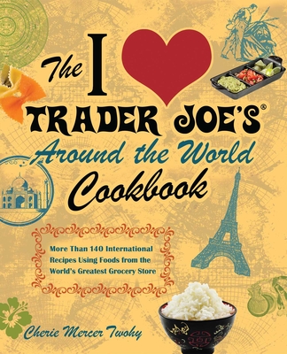 The I Love Trader Joe's Around the World Cookbook: More Than 140 International Recipes Using Foods from the World's Greatest Grocery Store - Twohy, Cherie Mercer