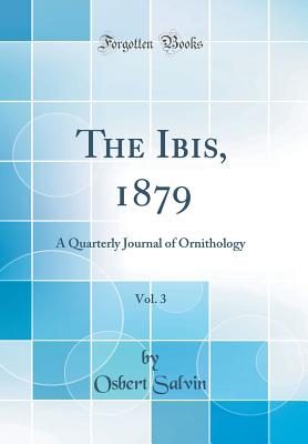 The Ibis, 1879, Vol. 3: A Quarterly Journal of Ornithology (Classic Reprint) - Salvin, Osbert