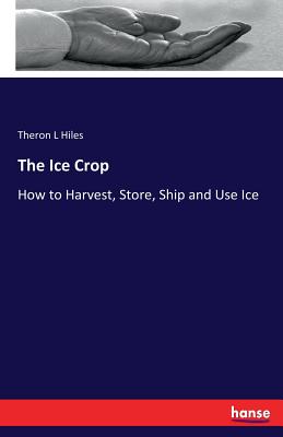 The Ice Crop: How to Harvest, Store, Ship and Use Ice - Hiles, Theron L