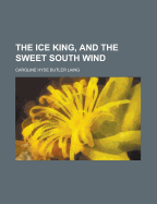 The Ice King, and the Sweet South Wind - Laing, Caroline Hyde Butler