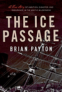 The Ice Passage: A True Story of Ambition, Disaster, and Endurance in the Arctic Wilderness - Payton, Brian