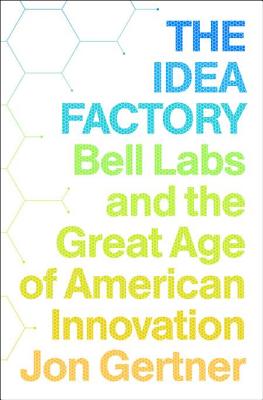 The Idea Factory: Bell Labs and the Great Age of American Innovation - Gertner, Jon