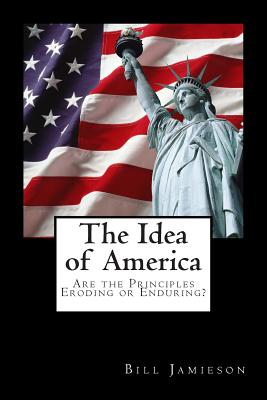 The Idea of America: Are the Principles Eroding or Enduring? - Jamieson, Bill