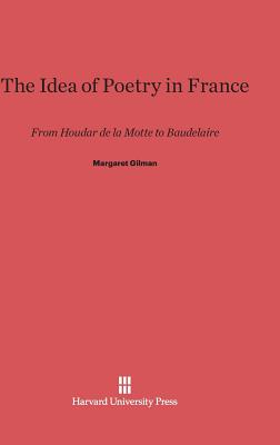 The Idea of Poetry in France: From Houdar de la Motte to Baudelaire - Gilman, Margaret