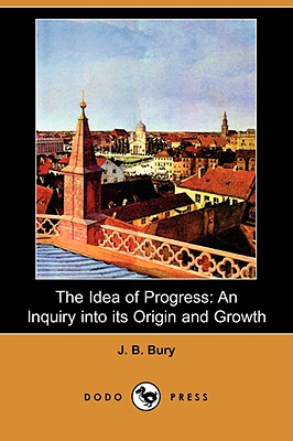 The Idea of Progress: An Inquiry Into Its Origin and Growth (Dodo Press) - Bury, J B