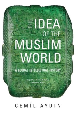 The Idea of the Muslim World: A Global Intellectual History - Aydin, Cemil