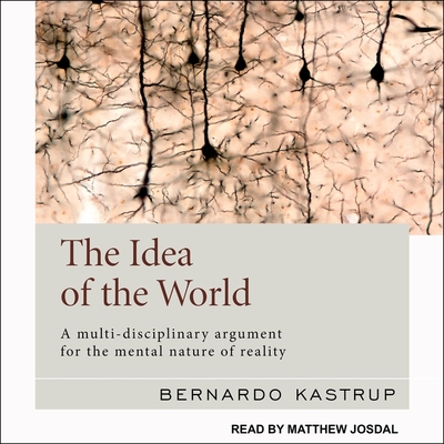 The Idea of the World: A Multi-Disciplinary Argument for the Mental Nature of Reality - Josdal, Matthew (Read by), and Kastrup, Bernardo