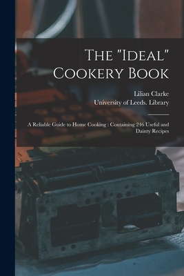 The "ideal" Cookery Book: a Reliable Guide to Home Cooking: Containing 246 Useful and Dainty Recipes - Clarke, Lilian Fl 1905 (Creator), and University of Leeds Library (Creator)