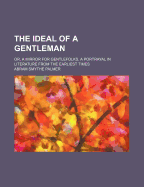 The Ideal of a Gentleman; Or, a Mirror for Gentlefolks, a Portrayal in Literature from the Earliest Times