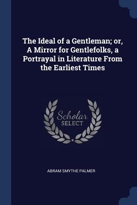 The Ideal of a Gentleman; or, A Mirror for Gentlefolks, a Portrayal in Literature From the Earliest Times - Palmer, Abram Smythe