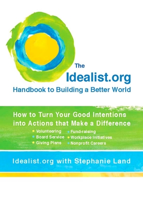 The Idealist.org Handbook to Building a Better World: How to Turn Your Good Intentions into Actions that Make a Difference - Idealist Org, and Land, Stephanie