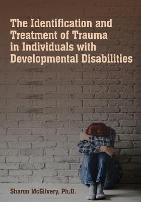 The Identification & Treatment of Trauma in Individuals with Developmental Disabilities - McGilvery, Sharon, PhD