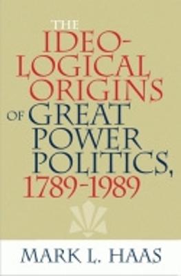 The Ideological Origins of Great Power Politics, 1789-1989 - Haas, Mark L