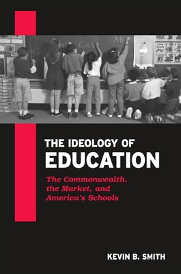 The Ideology of Education: The Commonwealth, the Market, and America's Schools - Smith, Kevin B
