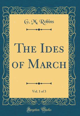 The Ides of March, Vol. 1 of 3 (Classic Reprint) - Robins, G M