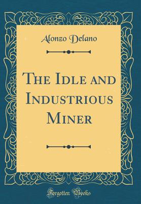 The Idle and Industrious Miner (Classic Reprint) - Delano, Alonzo