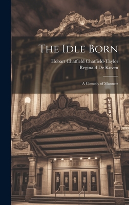 The Idle Born: A Comedy of Manners - Chatfield-Taylor, Hobart Chatfield, and De Koven, Reginald