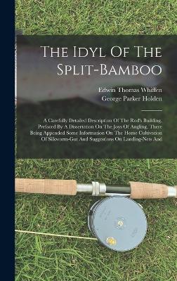 The Idyl Of The Split-bamboo: A Carefully Detailed Description Of The Rod's Building, Prefaced By A Dissertation On The Joys Of Angling, There Being Appended Some Information On The Home Cultivation Of Silkworm-gut And Suggestions On Landing-nets And - Holden, George Parker, and Edwin Thomas Whiffen (Creator)
