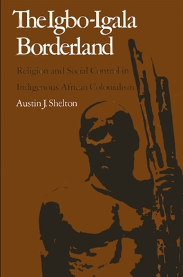 The Igbo-Igala Borderland: Religion and Social Control in Indigenous African Colonialism - Shelton, Austin J