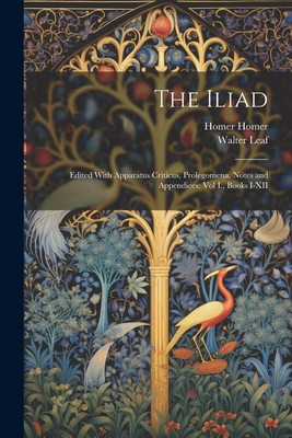 The Iliad: Edited With Apparatus Criticus, Prolegomena, Notes and Appendices: Vol I., Books I-XII - Leaf, Walter, and Homer, Homer