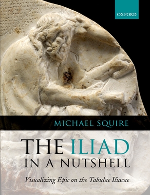 The Iliad in a Nutshell: Visualizing Epic on the Tabulae Iliacae - Squire, Michael