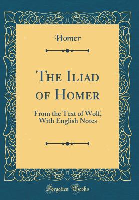 The Iliad of Homer: From the Text of Wolf, with English Notes (Classic Reprint) - Homer, Homer