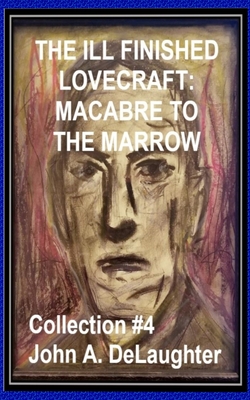 The Ill-Finished Lovecraft: MACABRE TO THE MARROW (Collection #4) - Delaughter, John A