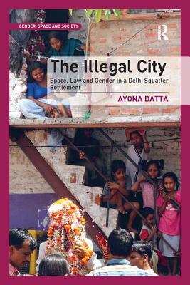 The Illegal City: Space, Law and Gender in a Delhi Squatter Settlement - Datta, Ayona