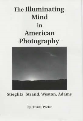 The Illuminating Mind in American Photography:: Stieglitz, Strand, Weston, Adams - Peeler, David P