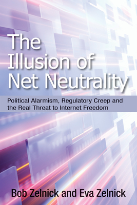 The Illusion of Net Neutrality: Political Alarmism, Regulatory Creep and the Real Threat to Internet Freedom - Zelnick, Bob, and Zelnick, Eva, Ms.