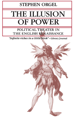 The Illusion of Power: Political Theater in the English Renaissance - Orgel, Stephen