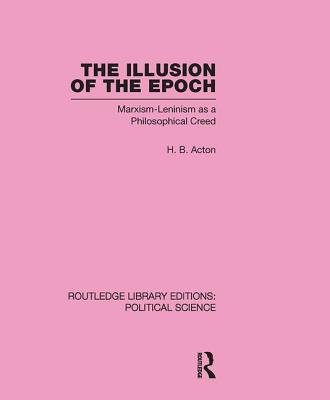 The Illusion of the Epoch Routledge Library Editions: Political Science Volume 47: Marxism-Leninism as a Philosophical Creed - Acton, Harold