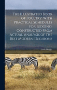 The Illustrated Book of Poultry. With Practical Schedules for Judging. Constructed From Actual Analysis of the Best Modern Decisions