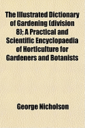 The Illustrated Dictionary of Gardening (Division 8); A Practical and Scientific Encyclopaedia of Horticulture for Gardeners and Botanists