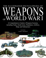 The Illustrated Encyclopedia of Weapons of World War I: The Comprehensive Guide to the War's Weapons Systems Including Tanks, Small Arms, Warplanes, Artillery, Ships and Submarines