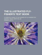 The Illustrated Fly-Fisher's Text Book: A Complete Guide to the Science of Fly-Fishing for Salmon, Trout, Grayling, &c