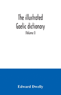 The illustrated Gaelic dictionary, specially designed for beginners and for use in schools, including every Gaelic word in all the other Gaelic dictionaries and printed books, as well as an immense number never in print before (Volume I)