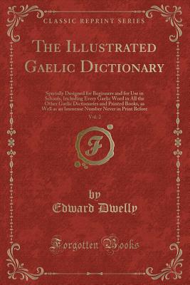 The Illustrated Gaelic Dictionary, Vol. 2: Specially Designed for Beginners and for Use in Schools, Including Every Gaelic Word in All the Other Gaelic Dictionaries and Printed Books, as Well as an Immense Number Never in Print Before (Classic Reprint) - Dwelly, Edward