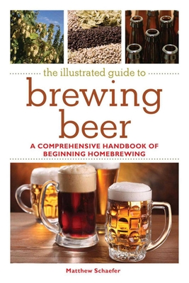 The Illustrated Guide to Brewing Beer: A Comprehensive Handboook of Beginning Home Brewing - Schaefer, Matthew